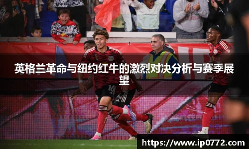 英格兰革命与纽约红牛的激烈对决分析与赛季展望