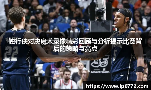 独行侠对决魔术录像精彩回顾与分析揭示比赛背后的策略与亮点