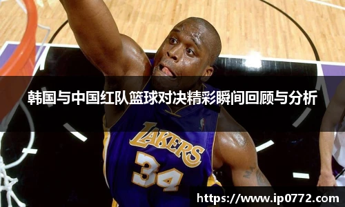 韩国与中国红队篮球对决精彩瞬间回顾与分析