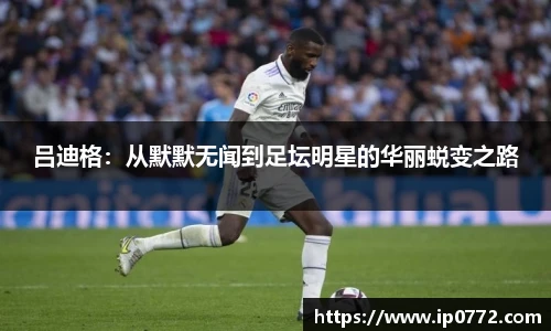吕迪格：从默默无闻到足坛明星的华丽蜕变之路