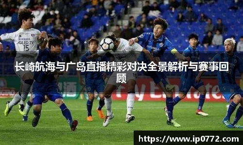 长崎航海与广岛直播精彩对决全景解析与赛事回顾