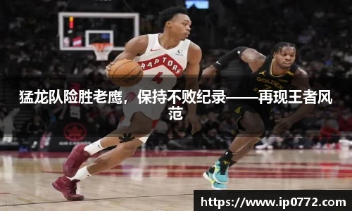 猛龙队险胜老鹰，保持不败纪录——再现王者风范