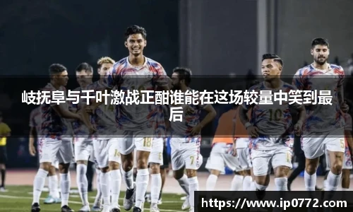 岐抚阜与千叶激战正酣谁能在这场较量中笑到最后