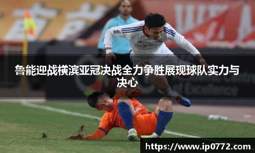 鲁能迎战横滨亚冠决战全力争胜展现球队实力与决心