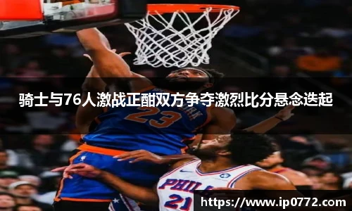 骑士与76人激战正酣双方争夺激烈比分悬念迭起