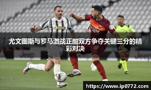 尤文图斯与罗马激战正酣双方争夺关键三分的精彩对决
