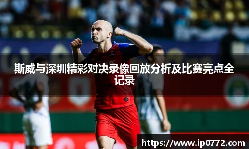 斯威与深圳精彩对决录像回放分析及比赛亮点全记录